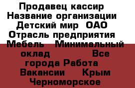 Продавец-кассир › Название организации ­ Детский мир, ОАО › Отрасль предприятия ­ Мебель › Минимальный оклад ­ 30 000 - Все города Работа » Вакансии   . Крым,Черноморское
